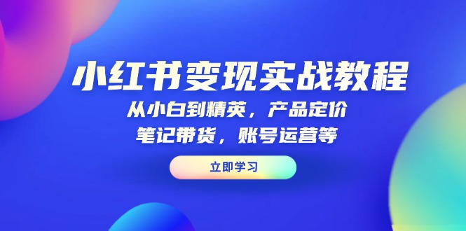 （13923期）小红书变现实战教程：从小白到精英，产品定价，笔记带货，账号运营等-搞钱专业户