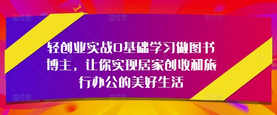 轻创业实战0基础学习做图书博主，让你实现居家创收和旅行办公的美好生活-搞钱专业户