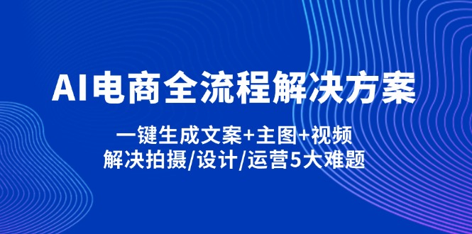 （14200期）AI电商全流程解决方案,一键生成文案+主图+视频,解决拍摄/设计/运营5大难题-资源分享吧
