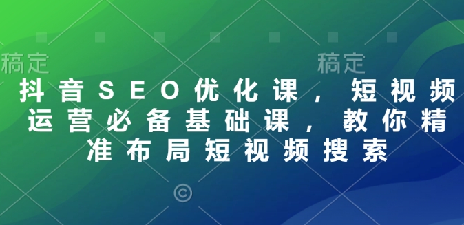 抖音SEO优化课，短视频运营必备基础课，教你精准布局短视频搜索-搞钱专业户