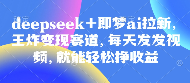 原客单价998的deepseek+即梦ai拉新，王炸变现赛道，每天发发视频，就能轻松挣收益-搞钱专业户