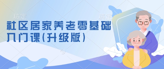 社区居家养老零基础入门课(升级版)了解新手做养老的可行模式，掌握养老项目的筹备方法-搞钱专业户