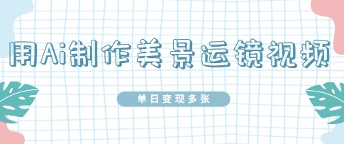 用Ai制作美景运镜视频，单日变现多张-搞钱专业户