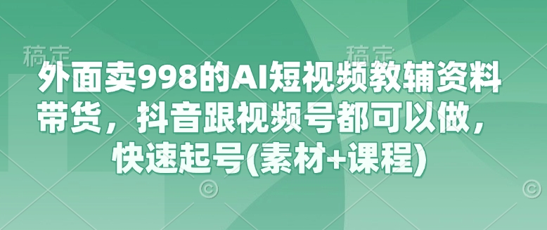 外面卖998的AI短视频教辅资料带货，抖音跟视频号都可以做，快速起号(素材+课程)-搞钱专业户