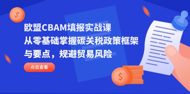 (14342期)欧盟CBAM填报实战课,从零基础掌握碳关税政策框架与要点,规避贸易风险-资源分享吧