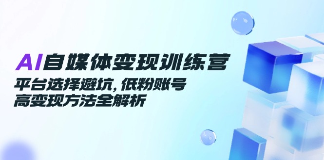 （14966期）AI自媒体变现训练营，平台选择避坑，低粉账号高变现方法全解析-搞钱专业户