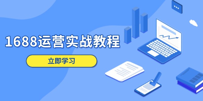 （13925期）1688运营实战教程：店铺定位/商品管理/爆款打造/数字营销/客户服务等-搞钱专业户