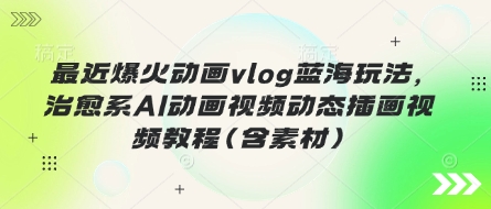 最近爆火动画vlog蓝海玩法，治愈系AI动画视频动态插画视频教程(含素材)-搞钱专业户