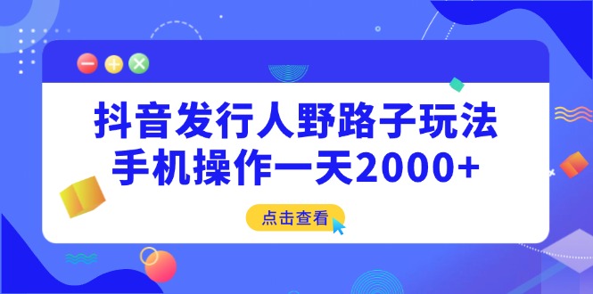 （14319期）抖音发行人野路子玩法，手机操作一天2000+-搞钱专业户