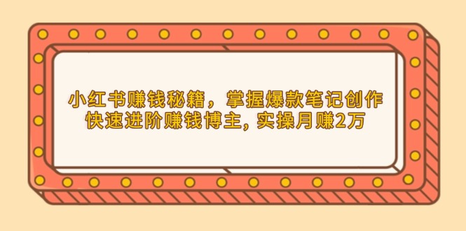 （13889期）小红书赚钱秘籍，掌握爆款笔记创作，快速进阶赚钱博主, 实操月赚2万-搞钱专业户