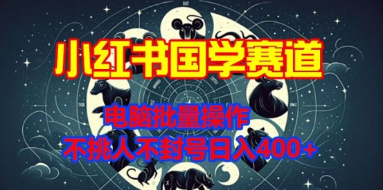 小红书国学赛道，电脑批量操作，不挑人不封号日入4张-搞钱专业户