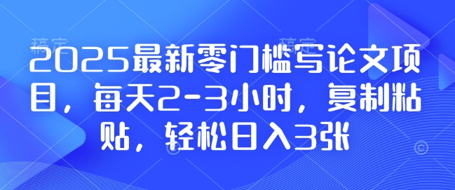 2025最新零门槛写论文项目，每天2-3小时，复制粘贴，轻松日入3张，附详细资料教程【揭秘】-搞钱专业户