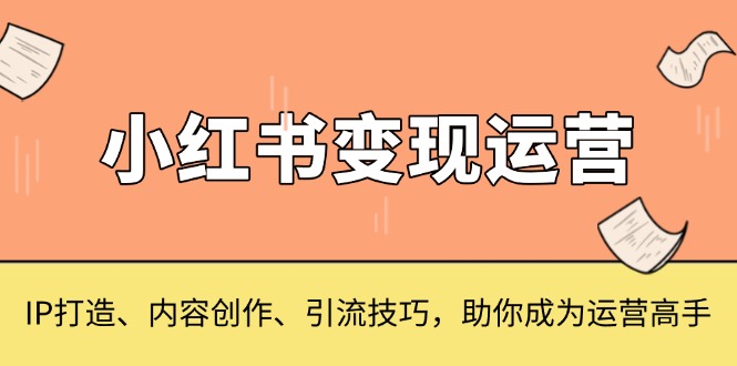 （13609期）小红书变现运营，IP打造、内容创作、引流技巧，助你成为运营高手-搞钱专业户