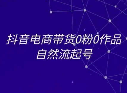 抖音电商带货0粉0作品自然流起号，抖音电商教程-搞钱专业户