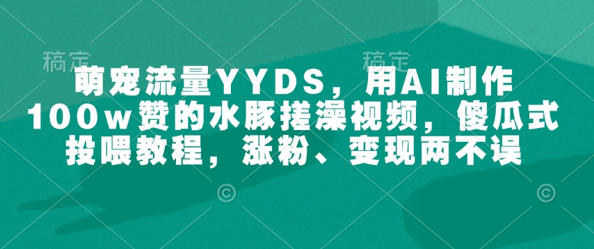萌宠流量YYDS，用AI制作100w赞的水豚搓澡视频，傻瓜式投喂教程，涨粉、变现两不误-搞钱专业户