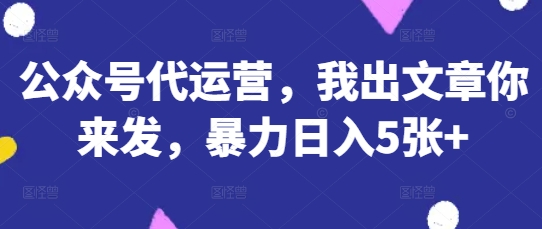 公众号代运营,我出文章你来发,暴力日入5张+【揭秘】-资源分享吧