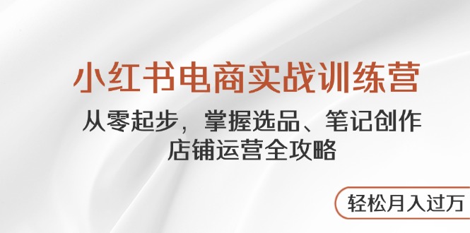 （14556期）小红书电商实战训练营，从零起步，掌握选品、笔记创作、店铺运营全攻略…-搞钱专业户
