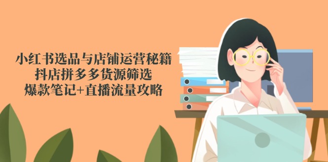 （14896期）小红书选品与店铺运营秘籍，抖店拼多多货源筛选，爆款笔记+直播流量攻略-搞钱专业户