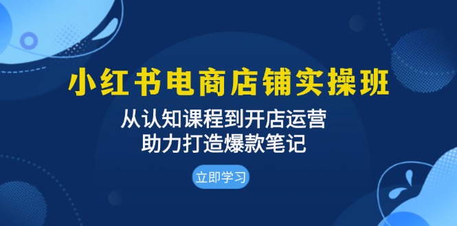 （13352期）小红书电商店铺实操班：从认知课程到开店运营，助力打造爆款笔记-搞钱专业户