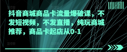 抖音商城商品卡流量爆破课，不发短视频，不发直播，纯玩商城推荐，商品卡起店从0-1-搞钱专业户