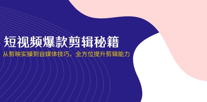（14244期）短视频爆款剪辑秘籍，从剪映实操到自媒体技巧，全方位提升剪辑能力-搞钱专业户