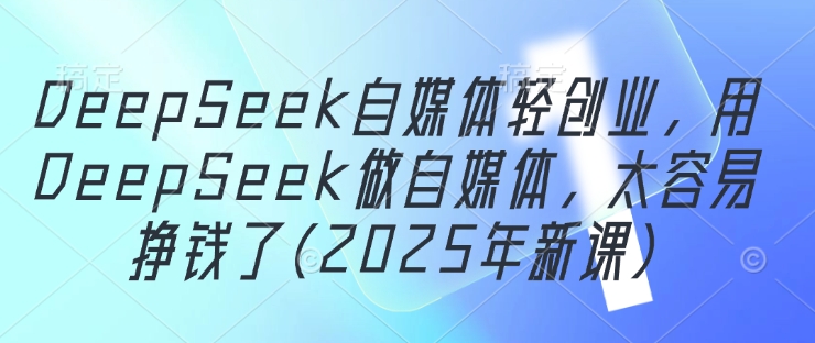 DeepSeek自媒体轻创业，用DeepSeek做自媒体，太容易挣钱了(2025年新课)-搞钱专业户