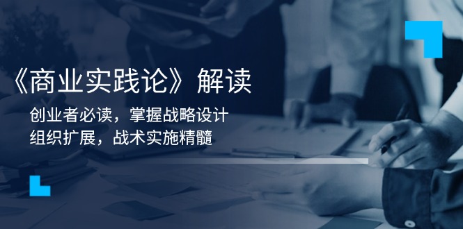 （13921期）《商业实践论》解读：创业者必读，掌握战略设计，组织扩展，战术实施精髓-搞钱专业户