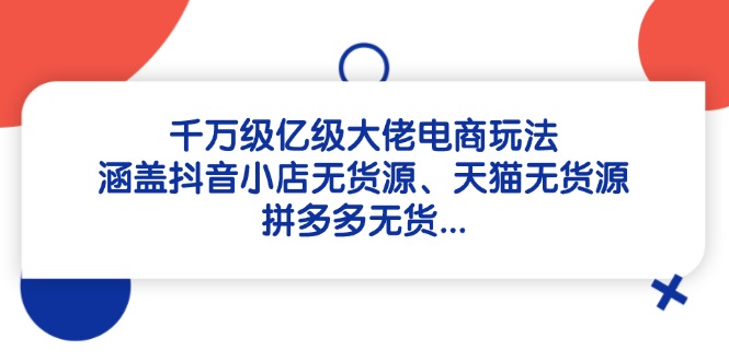 （14643期）千万级亿级大佬电商玩法：涵盖抖音小店无货源、天猫无货源、拼多多无货…-搞钱专业户