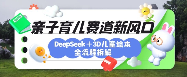 育儿赛道新风口：DeepSeek+3D绘本全流程拆解，月涨粉上W，还能培养亲子创造力-搞钱专业户