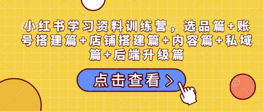 小红书学习资料训练营，选品篇+账号搭建篇+店铺搭建篇+内容篇+私域篇+后端升级篇-搞钱专业户