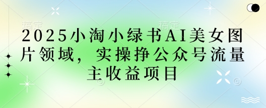 2025小绿书AI美女图片领域,实操挣公众号流量主收益项目-资源分享吧