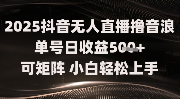 2025抖音无人直播撸音浪单号日收益5张+可矩阵，小白轻松上手-搞钱专业户
