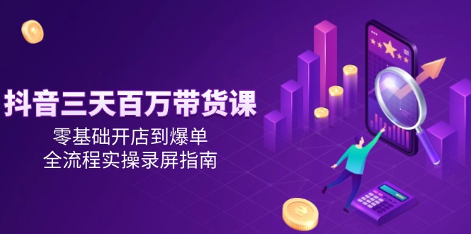 （14995期）抖音三天百万带货课，零基础开店到爆单，全流程实操录屏指南-搞钱专业户