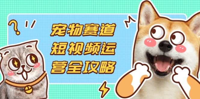 （14345期）宠物赛道短视频运营全攻略，选品拍摄剪辑实操，实现流量到收益转化-资源分享吧