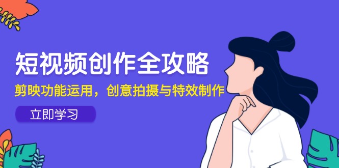 （14883期）短视频创作全攻略，剪映功能运用，创意拍摄与特效制作-搞钱专业户