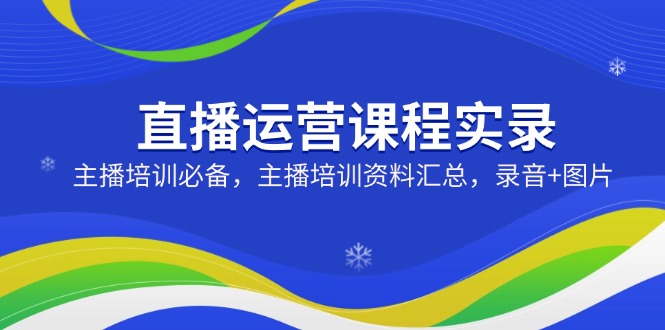 （14388期）直播运营课程实录：主播培训必备，主播培训资料汇总，录音+图片-搞钱专业户