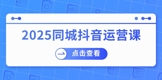 （14286期）2025同城抖音运营课：涵盖实体店盈利，团购好处，助商家获取流量-搞钱专业户
