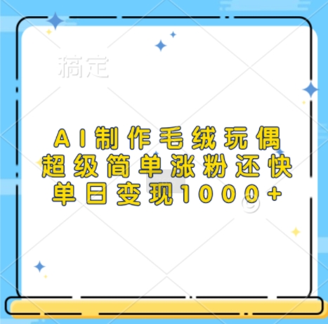 AI制作毛绒玩偶，超级简单涨粉还快，单日变现1k-搞钱专业户