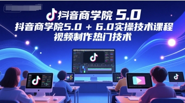 抖音商学院5.0+6.0实操技术课程，视频制作热门技术-搞钱专业户