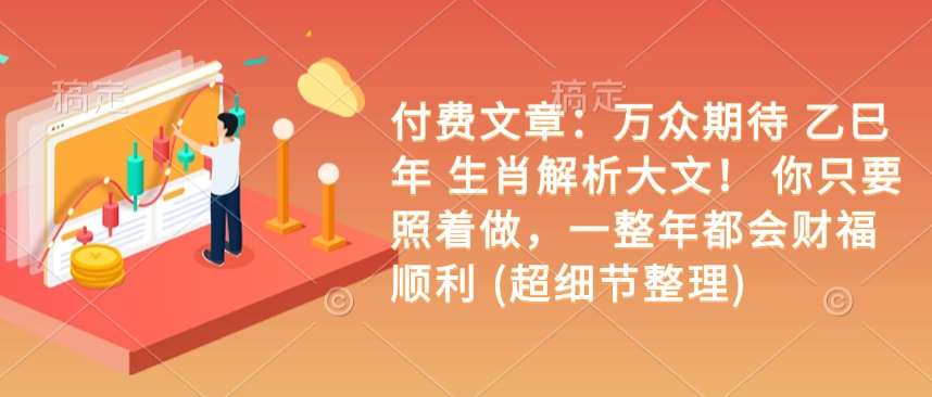 付费文章：万众期待 乙巳年 生肖解析大文！ 你只要照着做，一整年都会财福顺利 (超细节整理)-搞钱专业户