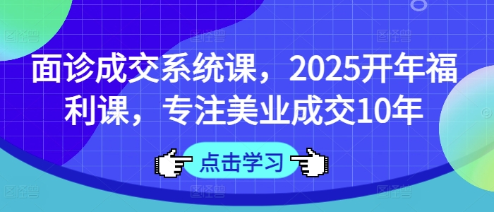 面诊成交系统课，2025开年福利课，专注美业成交10年-搞钱专业户