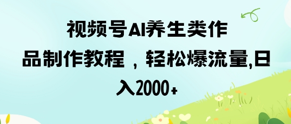 视频号ai养生类作品制作教程，轻松爆流量，日入数张-搞钱专业户