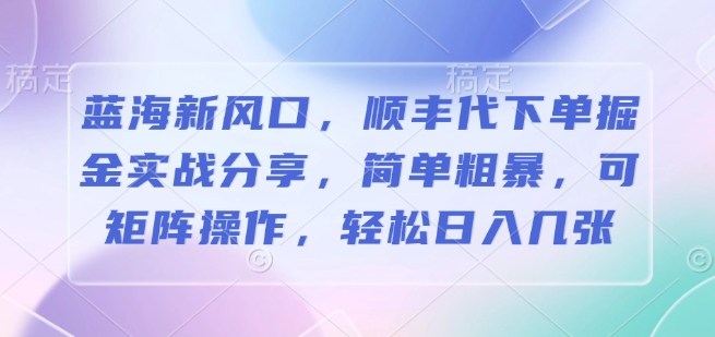 蓝海新风口，顺丰代下单掘金实战分享，简单粗暴，可矩阵操作，轻松日入几张-搞钱专业户