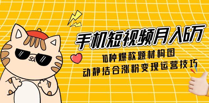 （14791期）手机短视频月入6万，10种爆款题材构图，动静结合涨粉变现运营技巧-搞钱专业户