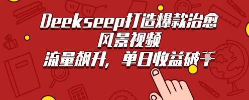 Deekseep制作治愈风景视频爆火出圈，单日收益几张，流量持续飙升-搞钱专业户