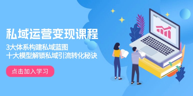 （13953期）私域运营变现课程，3大体系构建私域蓝图，十大模型解锁私域引流转化秘诀-搞钱专业户