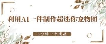 利用AI一件制作超迷你宠物图，5分钟一个成品-搞钱专业户