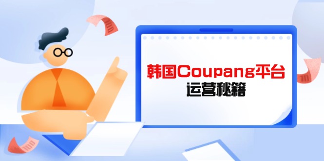 （14214期）韩国Coupang平台运营秘籍，酷胖卖家必修课，助力卖家提升平台竞争力-搞钱专业户