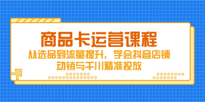 （14612期）商品卡运营课程，从选品到流量提升，学会抖音店铺动销与千川精准投放-搞钱专业户