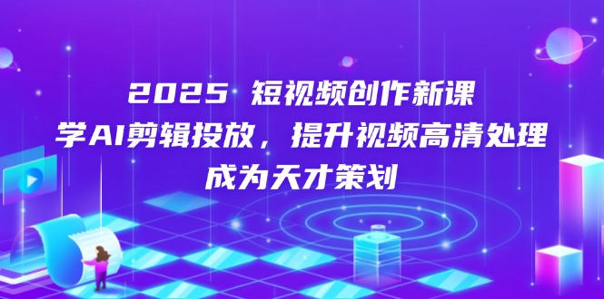 （14428期）2025短视频创作新课，学AI剪辑投放，提升视频高清处理，成为天才策划-搞钱专业户